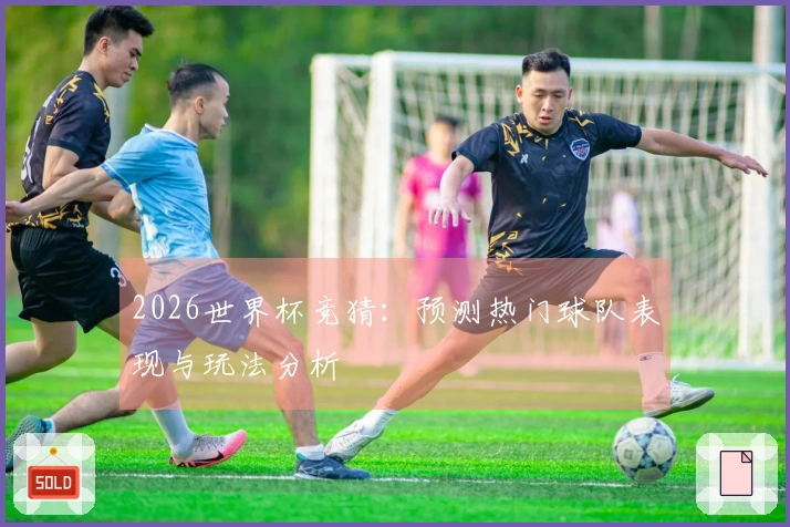 2026世界杯竞猜：预测热门球队表现与玩法分析