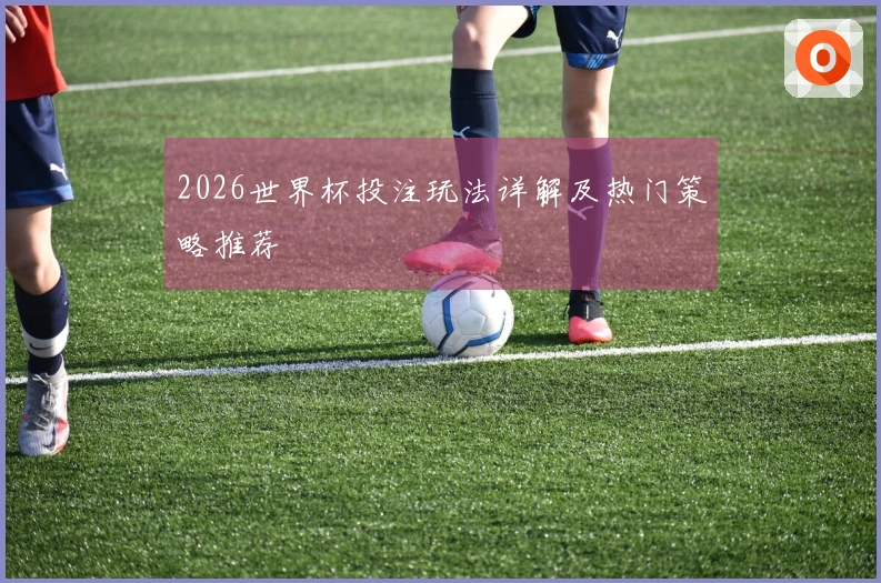 2026世界杯投注玩法详解及热门策略推荐