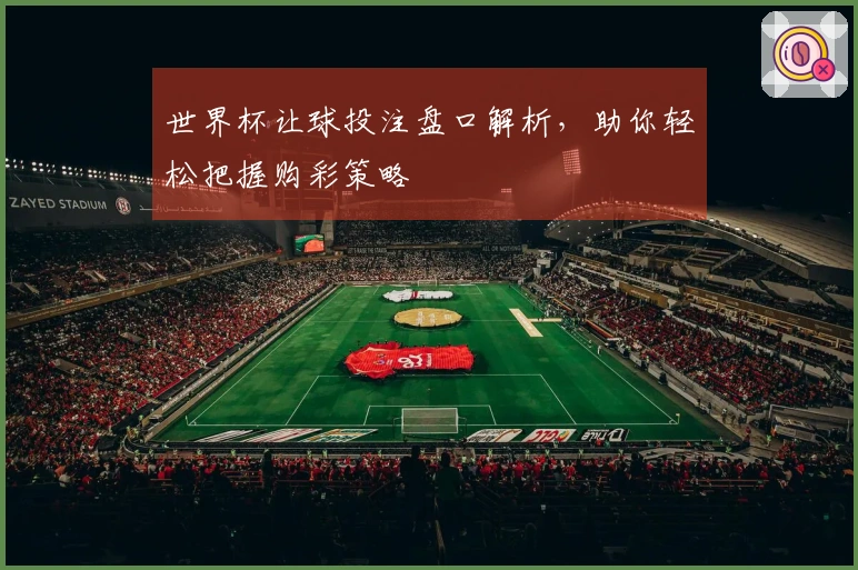 世界杯让球投注盘口解析，助你轻松把握购彩策略