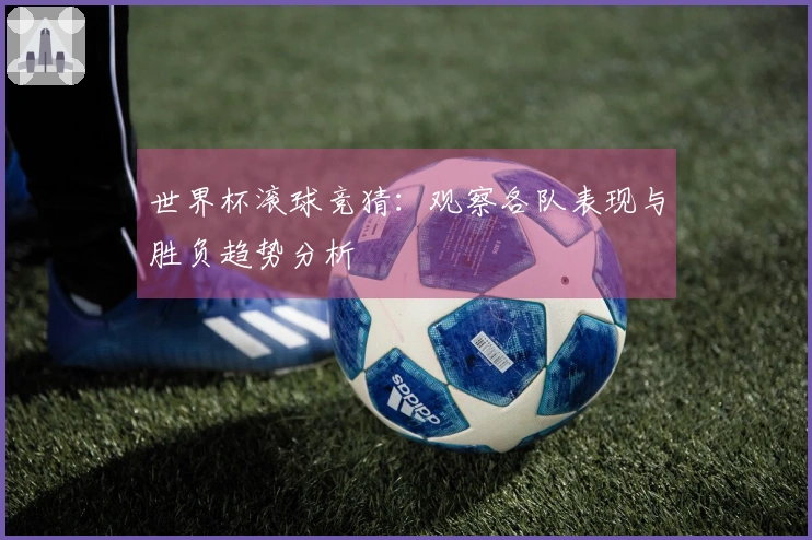 世界杯滚球竞猜：观察各队表现与胜负趋势分析