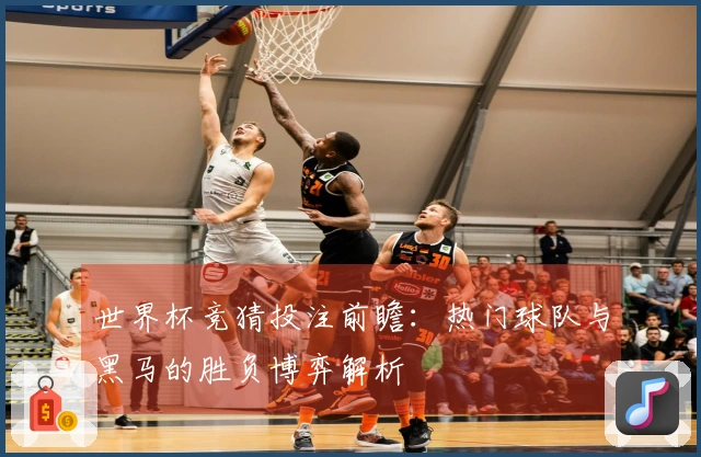 世界杯竞猜投注前瞻：热门球队与黑马的胜负博弈解析