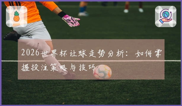 2026世界杯让球走势分析：如何掌握投注策略与技巧