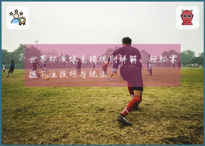 世界杯滚球竞猜规则详解，轻松掌握下注技巧与玩法