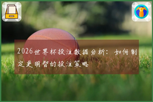 2026世界杯投注数据分析：如何制定更明智的投注策略