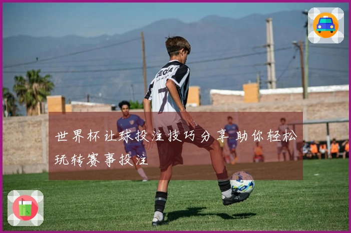 世界杯让球投注技巧分享 助你轻松玩转赛事投注