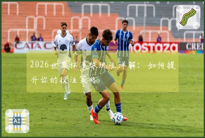 2026世界杯滚球玩法详解：如何提升你的投注策略