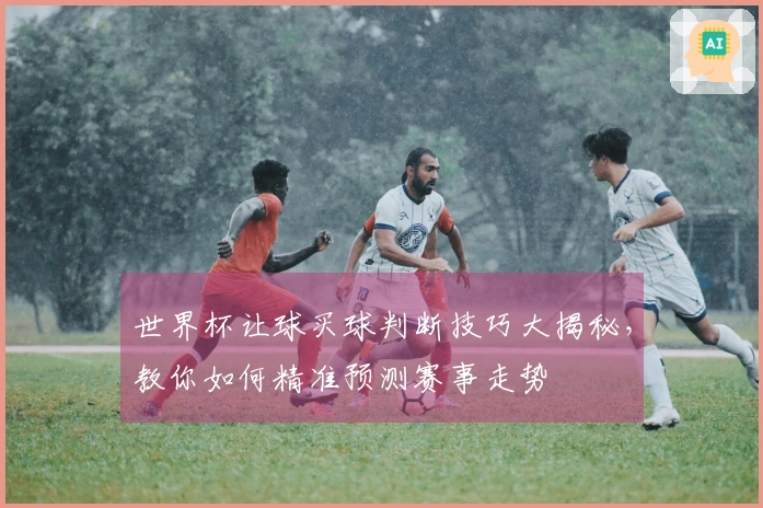 世界杯让球买球判断技巧大揭秘，教你如何精准预测赛事走势