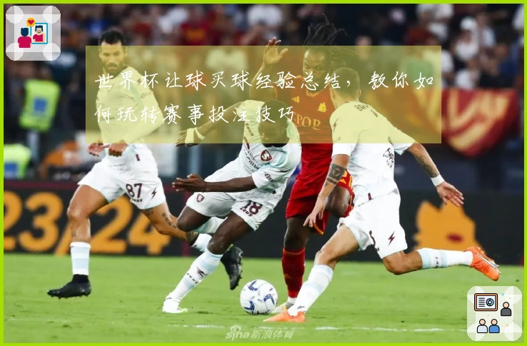 世界杯让球买球经验总结，教你如何玩转赛事投注技巧