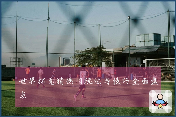 世界杯竞猜热门玩法与技巧全面盘点