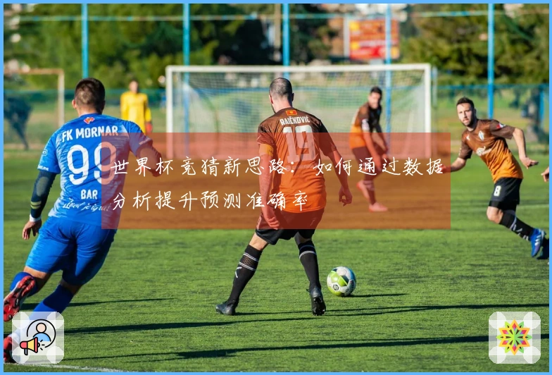 世界杯竞猜新思路：如何通过数据分析提升预测准确率