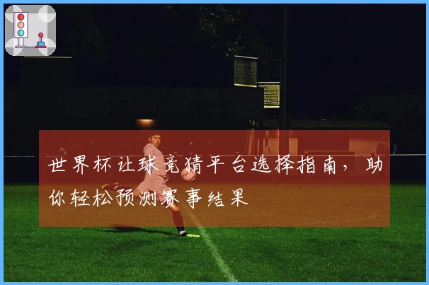 世界杯让球竞猜平台选择指南，助你轻松预测赛事结果