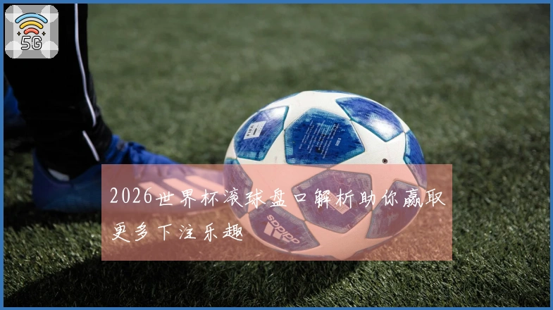 2026世界杯滚球盘口解析助你赢取更多下注乐趣