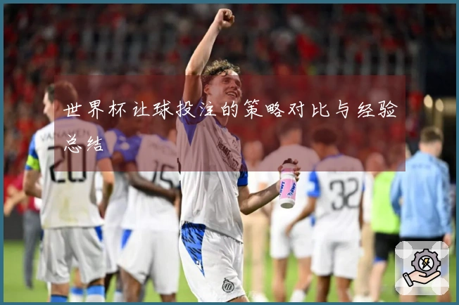 世界杯让球投注的策略对比与经验总结