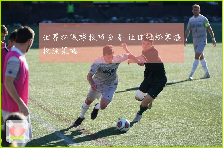 世界杯滚球技巧分享 让你轻松掌握投注策略