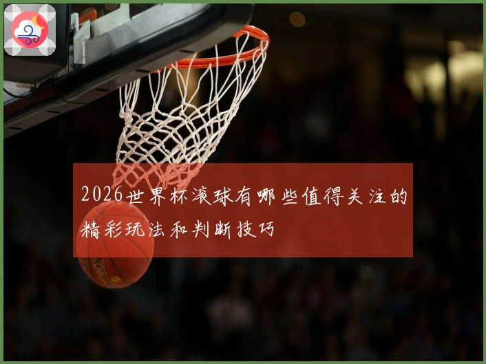 2026世界杯滚球有哪些值得关注的精彩玩法和判断技巧