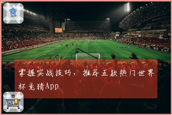 掌握实战技巧，推荐五款热门世界杯竞猜App