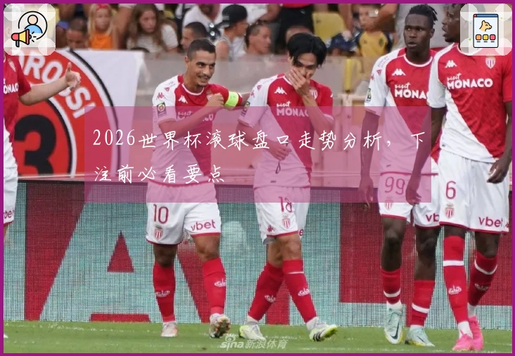 2026世界杯滚球盘口走势分析，下注前必看要点