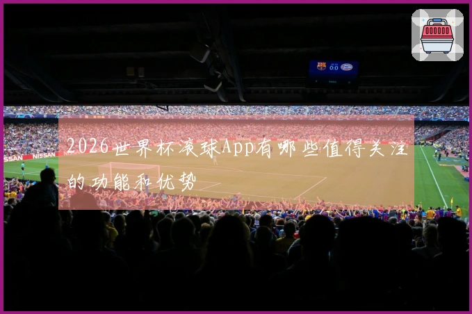 2026世界杯滚球App有哪些值得关注的功能和优势