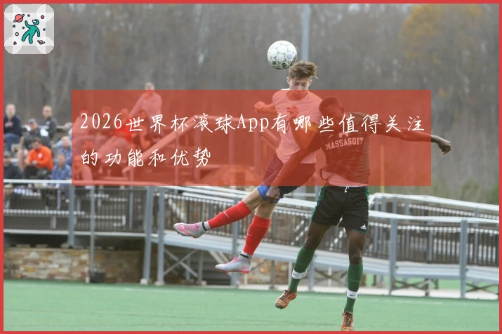 2026世界杯滚球App有哪些值得关注的功能和优势