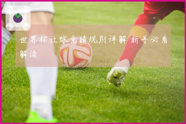 世界杯让球竞猜规则详解 新手必看解读