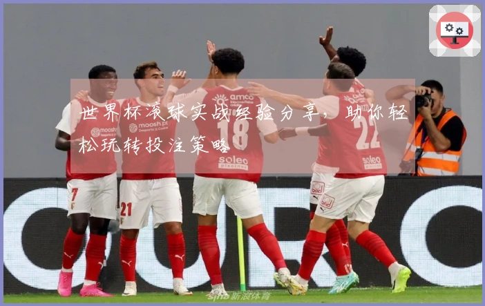 世界杯滚球实战经验分享，助你轻松玩转投注策略