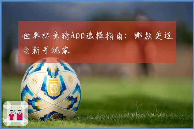 世界杯竞猜App选择指南:哪款更适合新手玩家