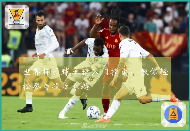 世界杯买球竞猜入门指南，教你轻松参与投注乐趣
