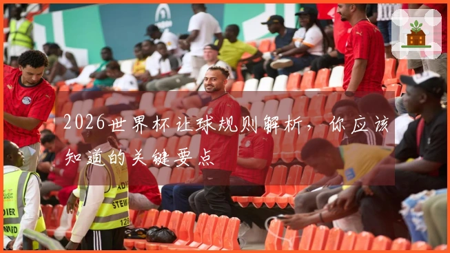 2026世界杯让球规则解析，你应该知道的关键要点