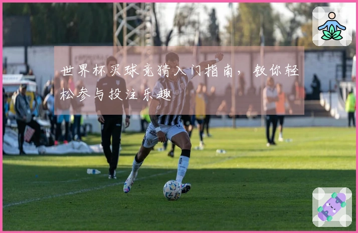 世界杯买球竞猜入门指南，教你轻松参与投注乐趣
