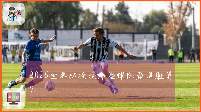 2026世界杯投注哪些球队最具胜算？