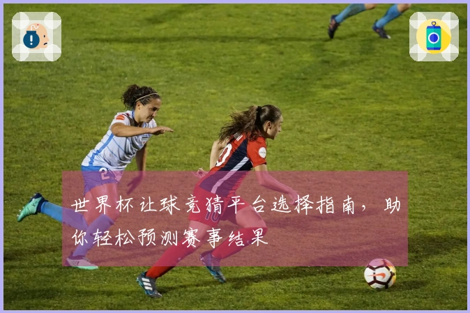世界杯让球竞猜平台选择指南，助你轻松预测赛事结果