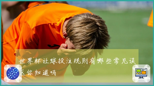 世界杯让球投注规则有哪些常见误区你知道吗