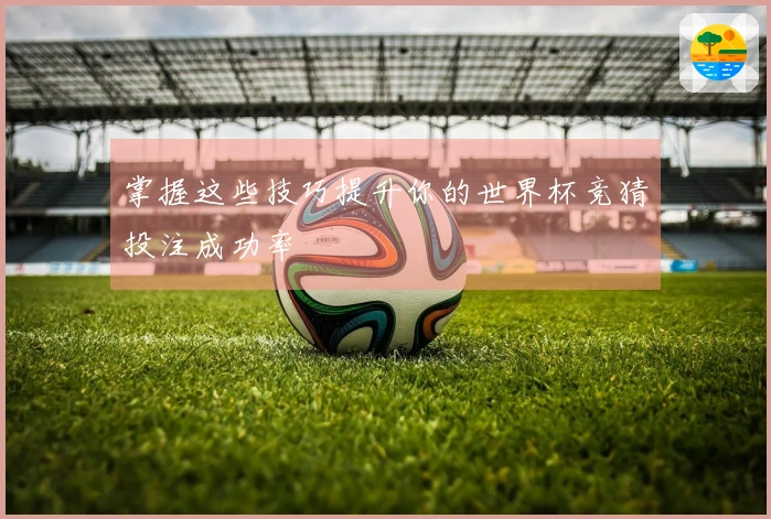 掌握这些技巧提升你的世界杯竞猜投注成功率