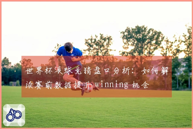 世界杯滚球竞猜盘口分析：如何解读赛前数据提升 winning 机会
