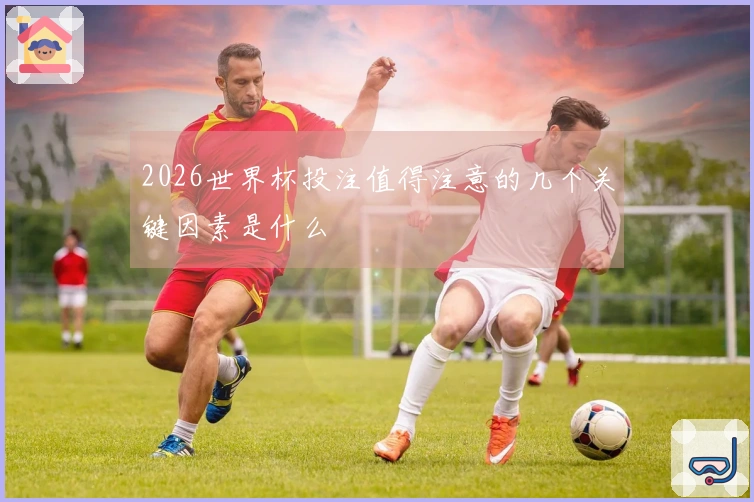 2026世界杯投注值得注意的几个关键因素是什么