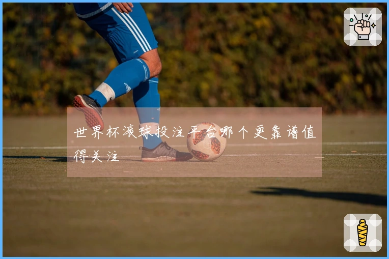 世界杯滚球投注平台哪个更靠谱值得关注