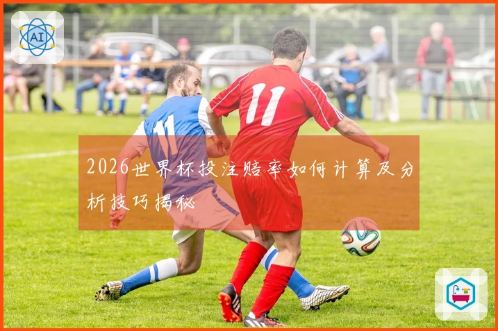 2026世界杯投注赔率如何计算及分析技巧揭秘