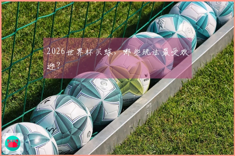 2026世界杯买球，哪些玩法最受欢迎？