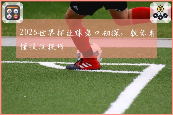 2026世界杯让球盘口初探，教你看懂投注技巧