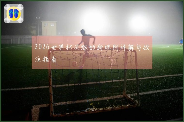 2026世界杯买球的新规则详解与投注指南