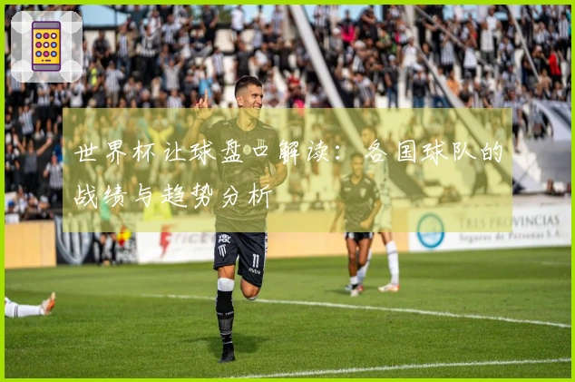 世界杯让球盘口解读：各国球队的战绩与趋势分析
