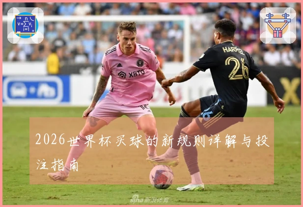 2026世界杯买球的新规则详解与投注指南